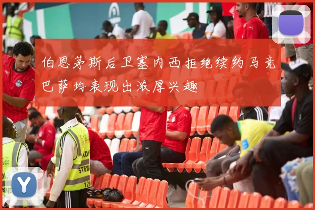 伯恩茅斯后卫塞内西拒绝续约马竞巴萨均表现出浓厚兴趣