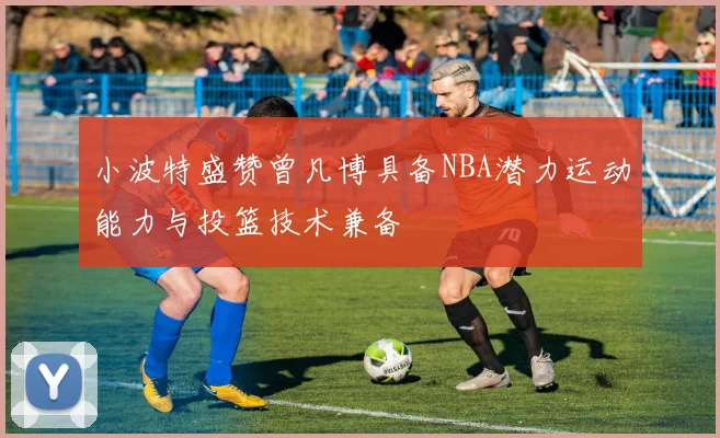小波特盛赞曾凡博具备NBA潜力运动能力与投篮技术兼备