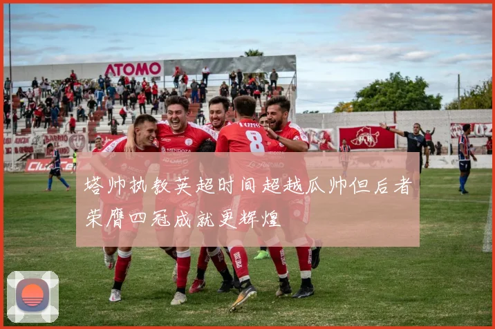 塔帅执教英超时间超越瓜帅但后者荣膺四冠成就更辉煌