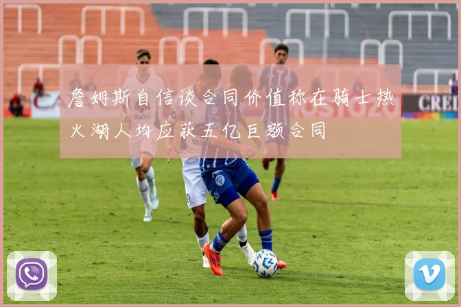 詹姆斯自信谈合同价值称在骑士热火湖人均应获五亿巨额合同