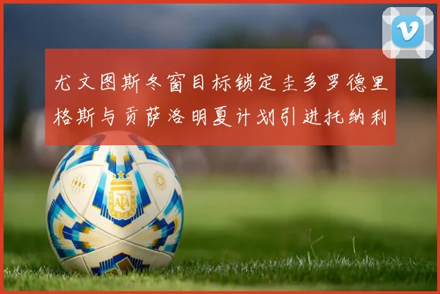尤文图斯冬窗目标锁定圭多罗德里格斯与贡萨洛明夏计划引进托纳利