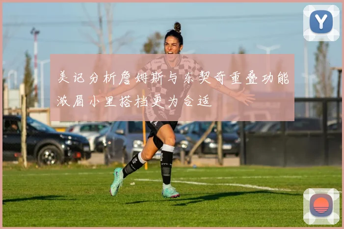 美记分析詹姆斯与东契奇重叠功能浓眉小里搭档更为合适