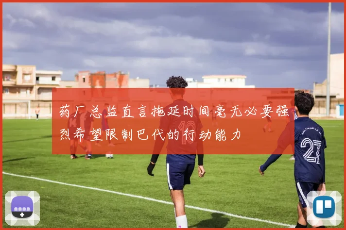 药厂总监直言拖延时间毫无必要强烈希望限制巴代的行动能力