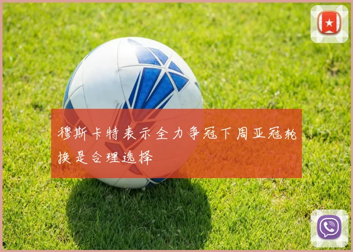 穆斯卡特表示全力争冠下周亚冠轮换是合理选择