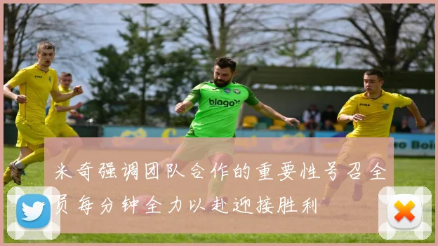 米奇强调团队合作的重要性号召全员每分钟全力以赴迎接胜利