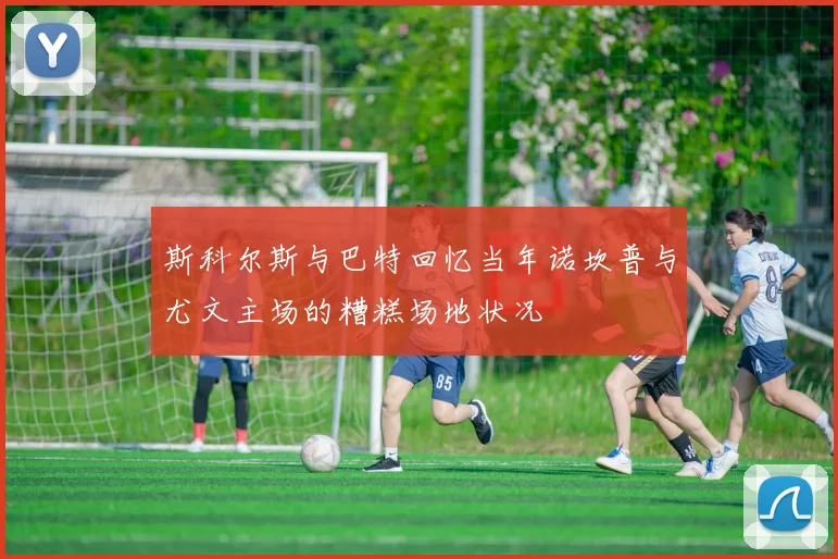 斯科尔斯与巴特回忆当年诺坎普与尤文主场的糟糕场地状况