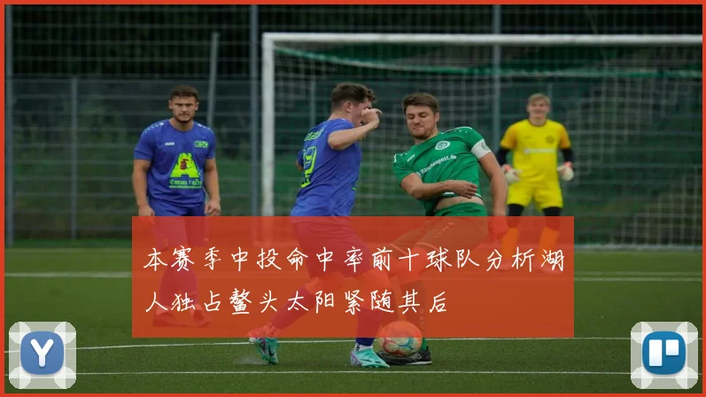 本赛季中投命中率前十球队分析湖人独占鳌头太阳紧随其后