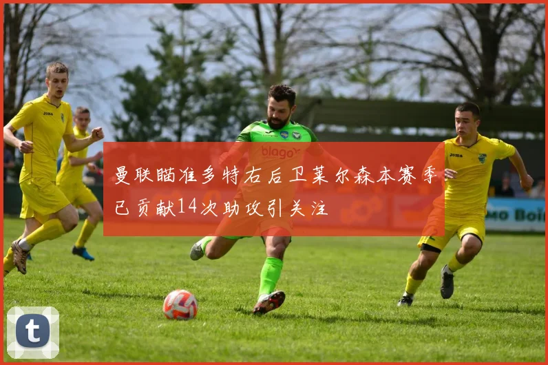 曼联瞄准多特右后卫莱尔森本赛季已贡献14次助攻引关注