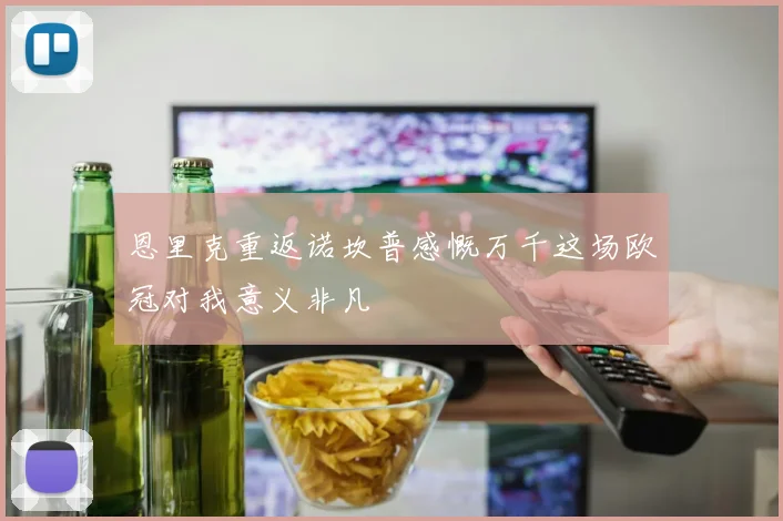恩里克重返诺坎普感慨万千这场欧冠对我意义非凡