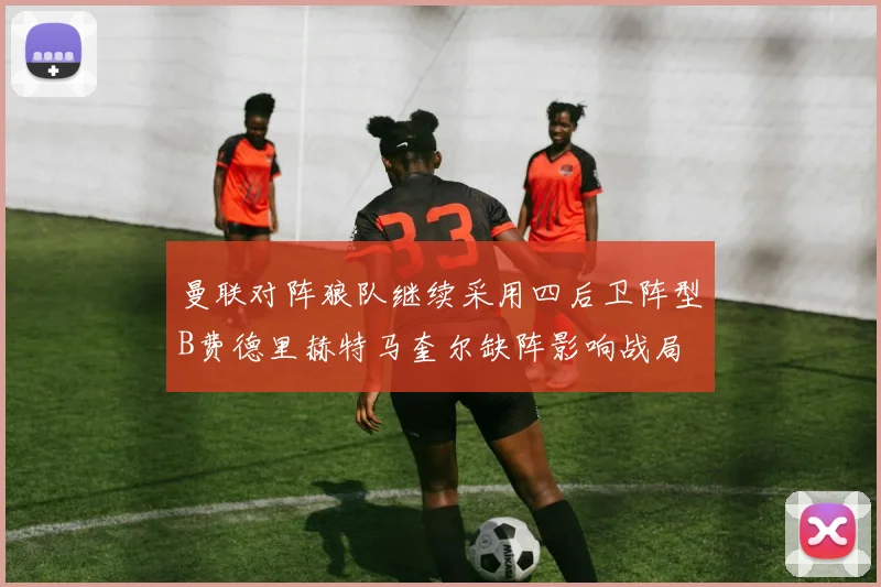 曼联对阵狼队继续采用四后卫阵型B费德里赫特马奎尔缺阵影响战局
